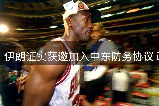 伊朗证实获邀加入中东防务协议 政府高层研究决定中