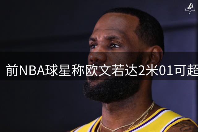前NBA球星称欧文若达2米01可超乔丹 技术优势引热议