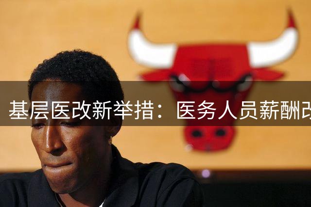 基层医改新举措：医务人员薪酬改革深化推进