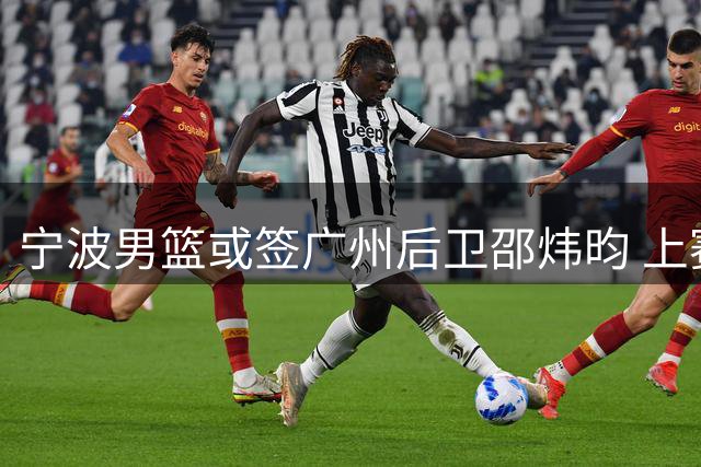 宁波男篮或签广州后卫邵炜昀 上赛季场均贡献2.6分