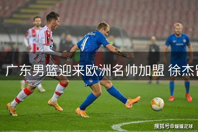 广东男篮迎来欧洲名帅加盟 徐杰留队悬念揭晓 杜润旺转会同曦获官宣