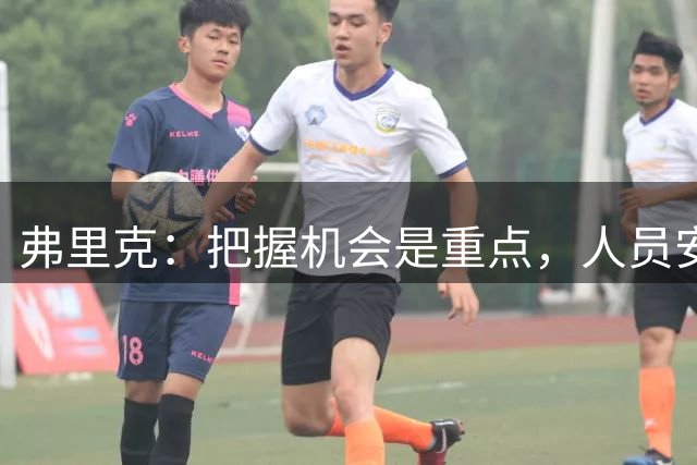 弗里克：把握机会是重点，人员安排将视情况调整