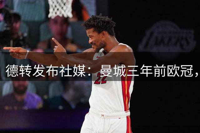 德转发布社媒：曼城三年前欧冠，首发阵容仅剩三人在阵中