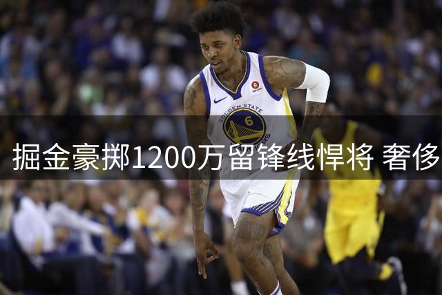 掘金豪掷1200万留锋线悍将 奢侈税飙升至6800万引热议