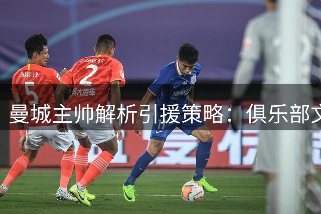 曼城主帅解析引援策略：俱乐部文化成就球员加盟首选