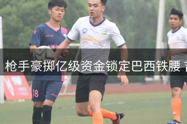 枪手豪掷亿级资金锁定巴西铁腰 吉马良斯即将空降酋长球场