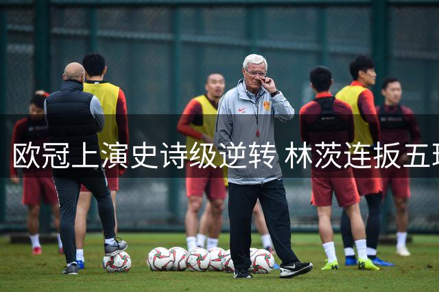 欧冠上演史诗级逆转 林茨连扳五球首进正赛