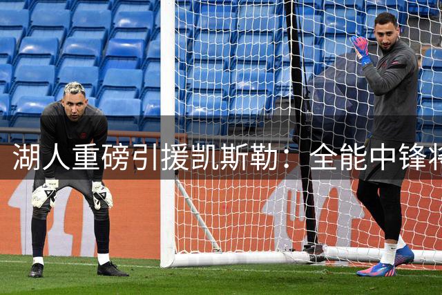 湖人重磅引援凯斯勒：全能中锋将重塑球队攻防体系