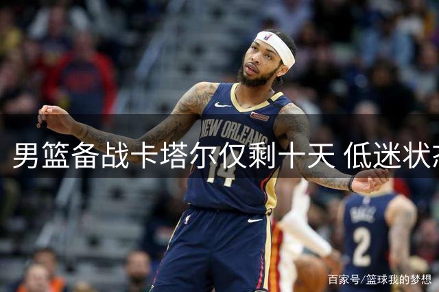 男篮备战卡塔尔仅剩十天 低迷状态令人忧心