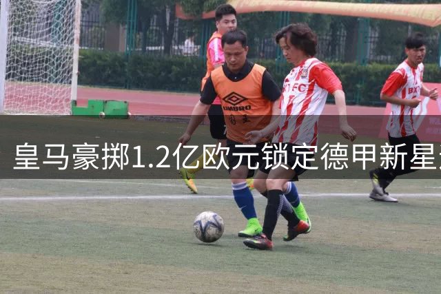 皇马豪掷1.2亿欧元锁定德甲新星迪奥曼德