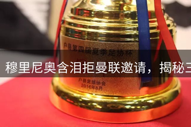 穆里尼奥含泪拒曼联邀请，揭秘三年前与弗格森的往事
