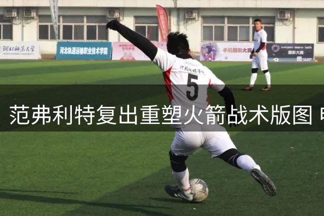 范弗利特复出重塑火箭战术版图 申京有望重拾高效进攻模式