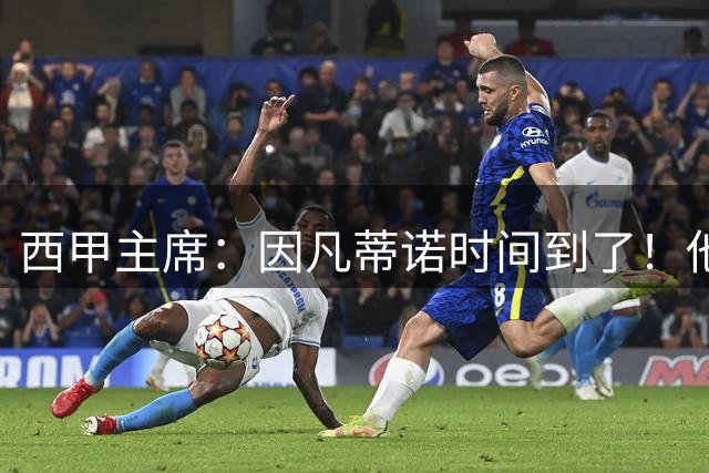 西甲主席：因凡蒂诺时间到了！他正在摧毁足球，3月却要连任