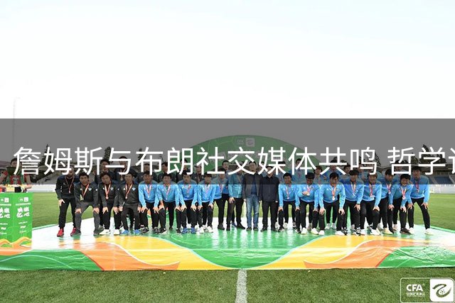 詹姆斯与布朗社交媒体共鸣 哲学语录引发热议