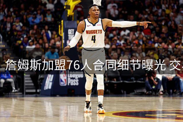 詹姆斯加盟76人合同细节曝光 交易保证金条款引关注