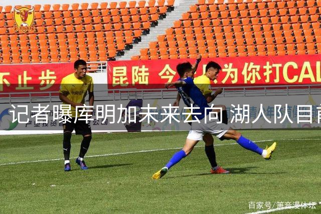 记者曝库明加未来去向 湖人队目前处于领先位置