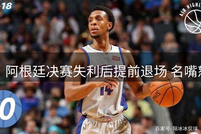 阿根廷决赛失利后提前退场 名嘴怒批：足坛耻辱，毫无风度
