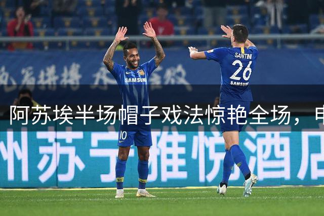 阿苏埃半场帽子戏法惊艳全场，申花轻取海牛晋级足协杯八强