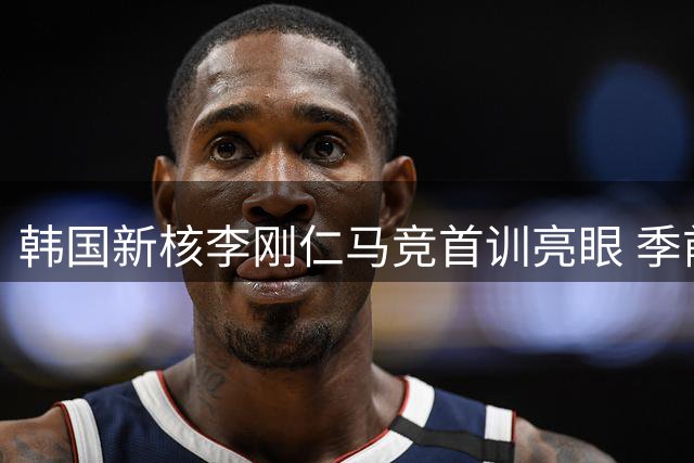 韩国新核李刚仁马竞首训亮眼 季前热身或迎蓝月军团首秀
