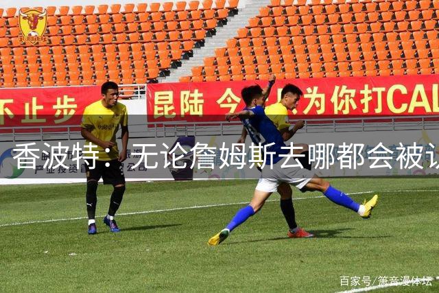 香波特：无论詹姆斯去哪都会被认为是追逐总冠军 因他实在太强了