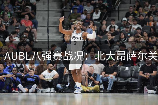 AUBL八强赛战况：北大昂萨尔关键三分助队末节逆转上交
