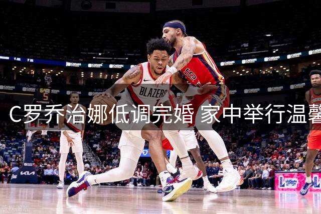 C罗乔治娜低调完婚 家中举行温馨仪式子女见证