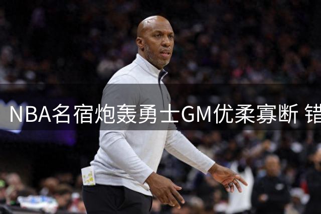 NBA名宿炮轰勇士GM优柔寡断 错失詹眉联手机遇