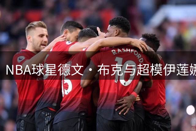 NBA球星德文·布克与超模伊莲娜恋情曝光 11岁年龄差引热议