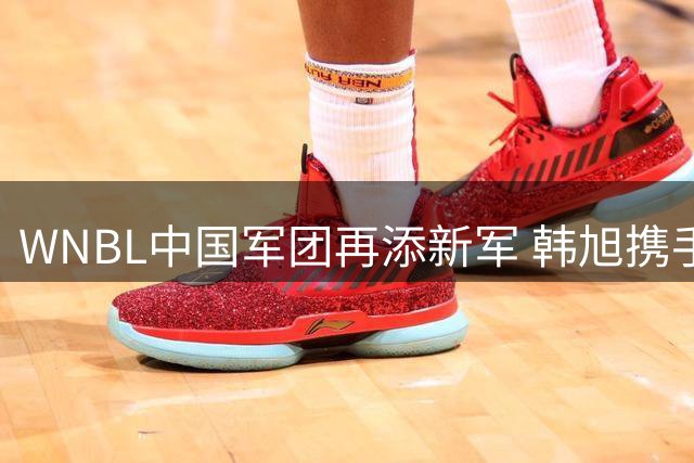 WNBL中国军团再添新军 韩旭携手张王来加盟吉郎毒液
